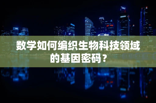 数学如何编织生物科技领域的基因密码？