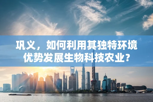 巩义，如何利用其独特环境优势发展生物科技农业？