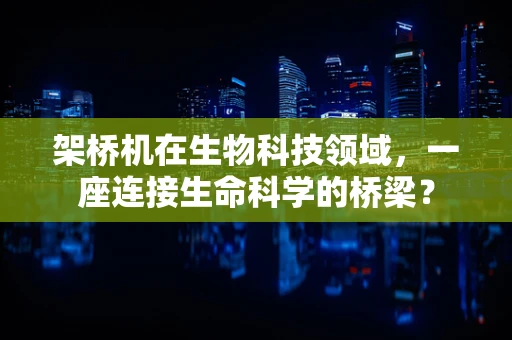 架桥机在生物科技领域，一座连接生命科学的桥梁？