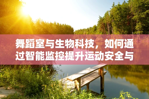 舞蹈室与生物科技，如何通过智能监控提升运动安全与效率？