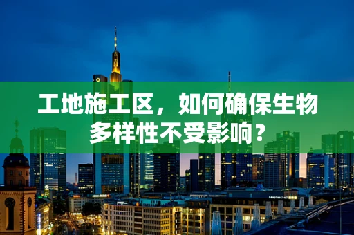 工地施工区，如何确保生物多样性不受影响？