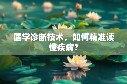 医学诊断技术，如何精准读懂疾病？