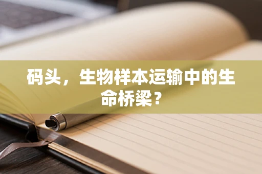 码头，生物样本运输中的生命桥梁？