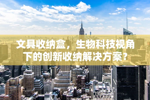 文具收纳盒，生物科技视角下的创新收纳解决方案？
