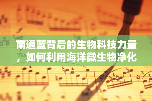南通蓝背后的生物科技力量，如何利用海洋微生物净化水质？