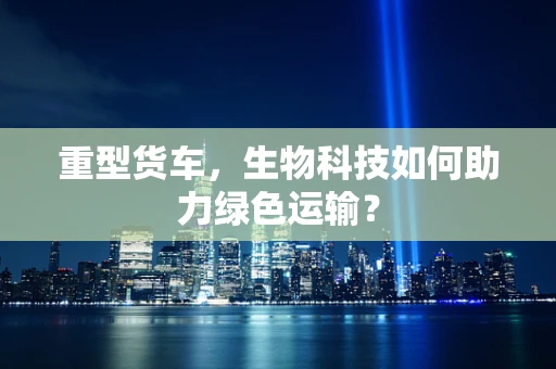 重型货车，生物科技如何助力绿色运输？