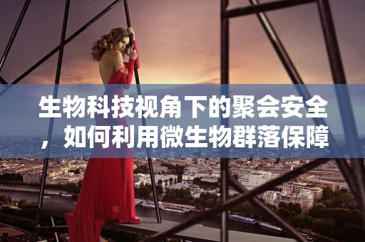 生物科技视角下的聚会安全，如何利用微生物群落保障健康