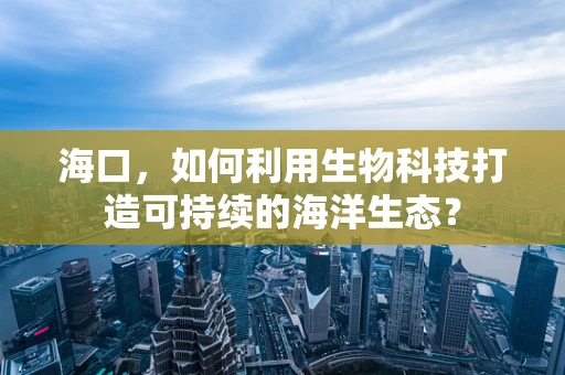 海口，如何利用生物科技打造可持续的海洋生态？