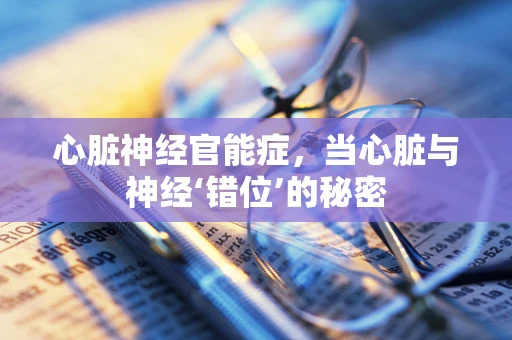 心脏神经官能症，当心脏与神经‘错位’的秘密