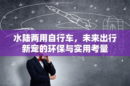 水陆两用自行车，未来出行新宠的环保与实用考量