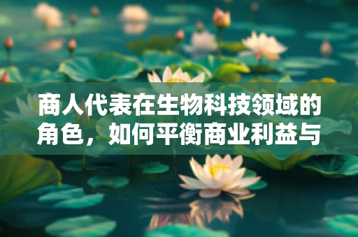 商人代表在生物科技领域的角色，如何平衡商业利益与科学伦理？