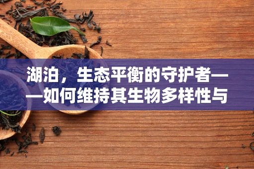 湖泊，生态平衡的守护者——如何维持其生物多样性与水质健康？
