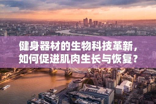 健身器材的生物科技革新，如何促进肌肉生长与恢复？