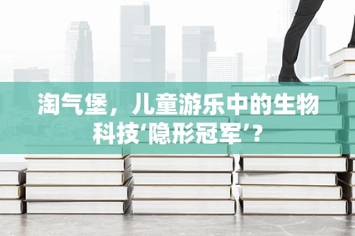 淘气堡，儿童游乐中的生物科技‘隐形冠军’？
