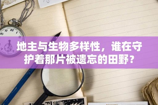 地主与生物多样性，谁在守护着那片被遗忘的田野？