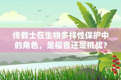 传教士在生物多样性保护中的角色，是福音还是挑战？