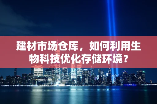 建材市场仓库，如何利用生物科技优化存储环境？
