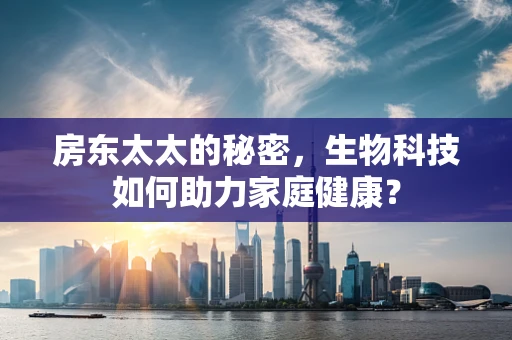 房东太太的秘密，生物科技如何助力家庭健康？