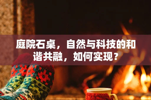 庭院石桌，自然与科技的和谐共融，如何实现？