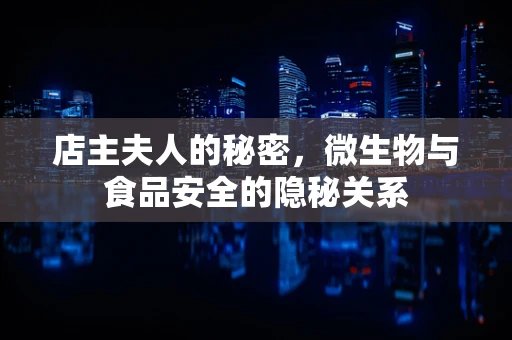 店主夫人的秘密，微生物与食品安全的隐秘关系