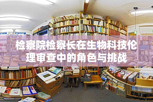 检察院检察长在生物科技伦理审查中的角色与挑战