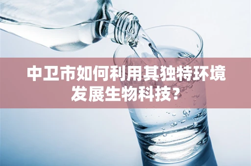 中卫市如何利用其独特环境发展生物科技？