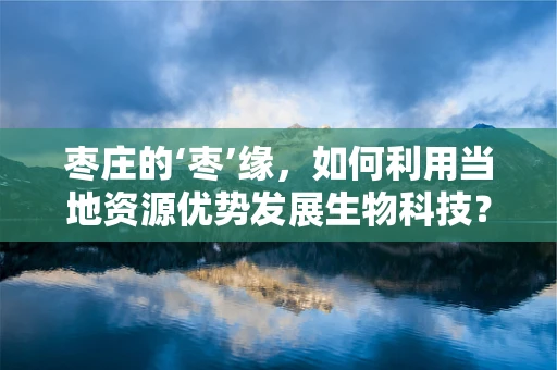 枣庄的‘枣’缘，如何利用当地资源优势发展生物科技？