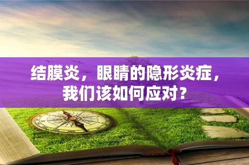 结膜炎，眼睛的隐形炎症，我们该如何应对？
