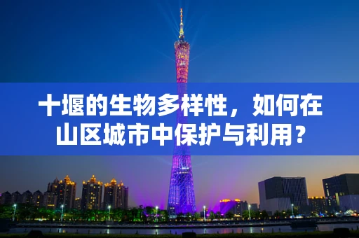 十堰的生物多样性，如何在山区城市中保护与利用？
