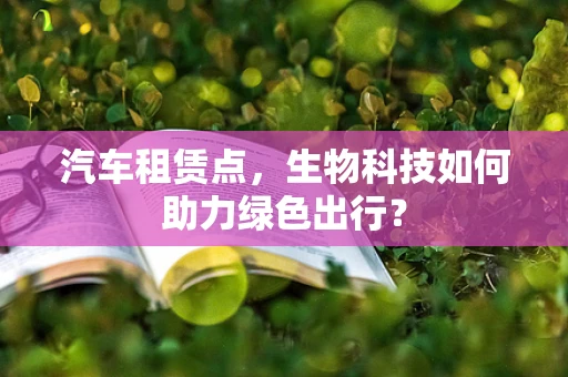 汽车租赁点，生物科技如何助力绿色出行？