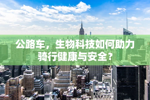 公路车，生物科技如何助力骑行健康与安全？