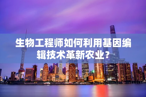 生物工程师如何利用基因编辑技术革新农业？