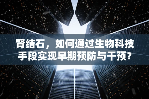 肾结石，如何通过生物科技手段实现早期预防与干预？