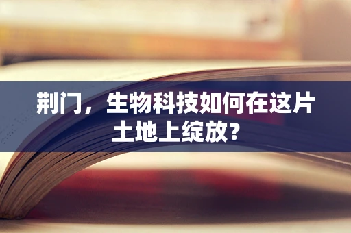 荆门，生物科技如何在这片土地上绽放？