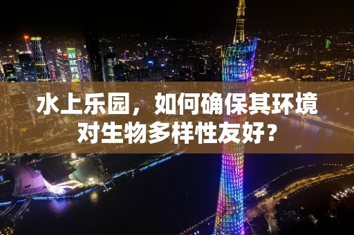 水上乐园，如何确保其环境对生物多样性友好？