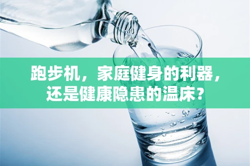 跑步机，家庭健身的利器，还是健康隐患的温床？