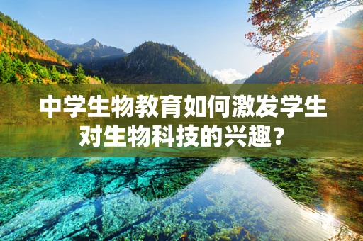 中学生物教育如何激发学生对生物科技的兴趣？