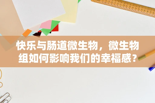快乐与肠道微生物，微生物组如何影响我们的幸福感？