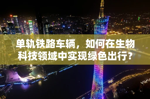 单轨铁路车辆，如何在生物科技领域中实现绿色出行？