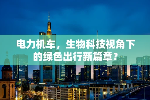 电力机车，生物科技视角下的绿色出行新篇章？