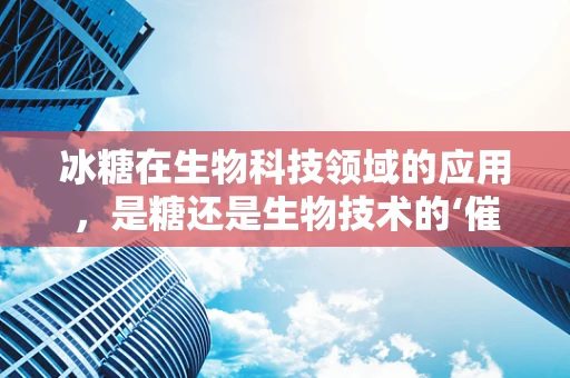 冰糖在生物科技领域的应用，是糖还是生物技术的‘催化剂’？