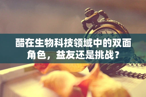 醋在生物科技领域中的双面角色，益友还是挑战？