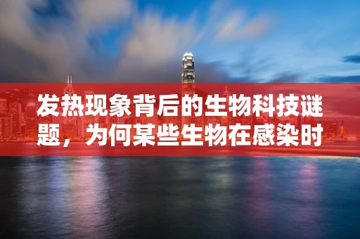 发热现象背后的生物科技谜题，为何某些生物在感染时体温会升高？