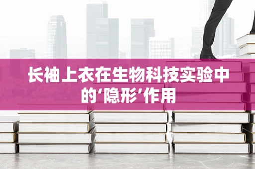 长袖上衣在生物科技实验中的‘隐形’作用