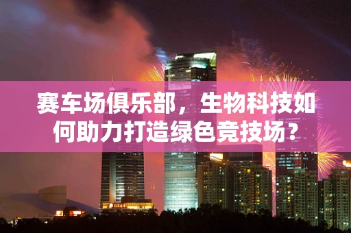 赛车场俱乐部，生物科技如何助力打造绿色竞技场？