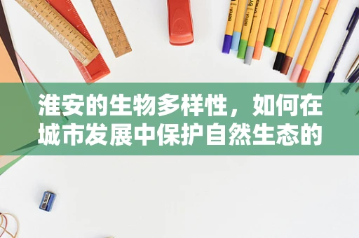 淮安的生物多样性，如何在城市发展中保护自然生态的绿洲？