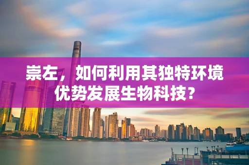 崇左，如何利用其独特环境优势发展生物科技？
