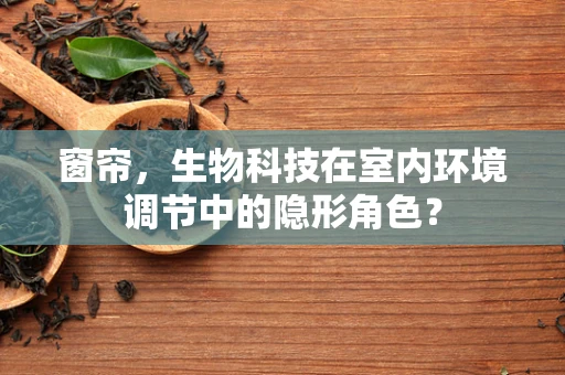 窗帘，生物科技在室内环境调节中的隐形角色？