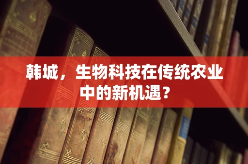 韩城，生物科技在传统农业中的新机遇？