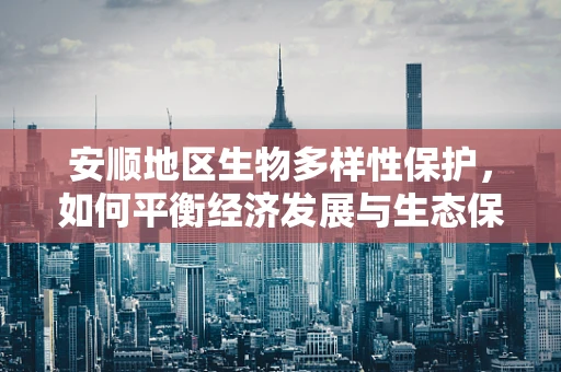 安顺地区生物多样性保护，如何平衡经济发展与生态保护？
